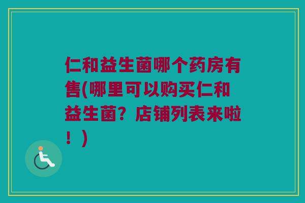 仁和益生菌哪个药房有售(哪里可以购买仁和益生菌？店铺列表来啦！)