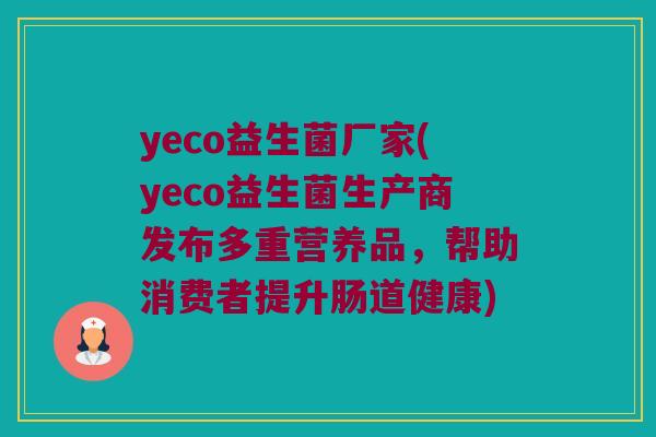 yeco益生菌厂家(yeco益生菌生产商发布多重营养品，帮助消费者提升肠道健康)