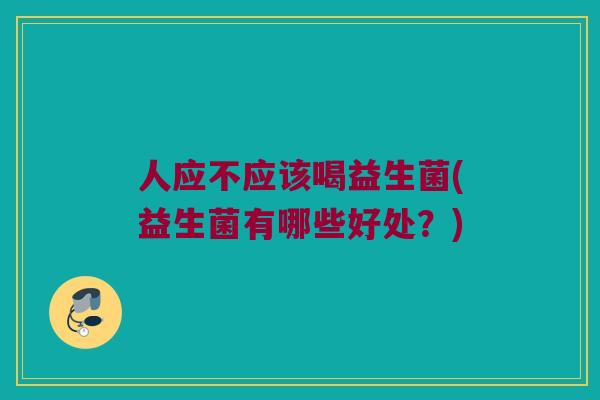 人应不应该喝益生菌(益生菌有哪些好处？)