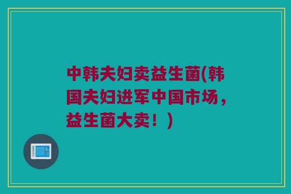 中韩夫妇卖益生菌(韩国夫妇进军中国市场，益生菌大卖！)
