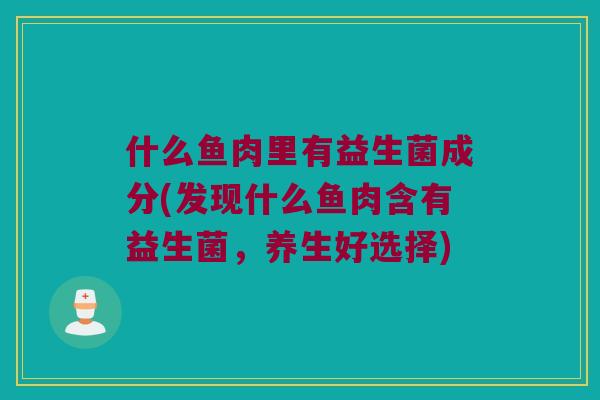 什么鱼肉里有益生菌成分(发现什么鱼肉含有益生菌，养生好选择)