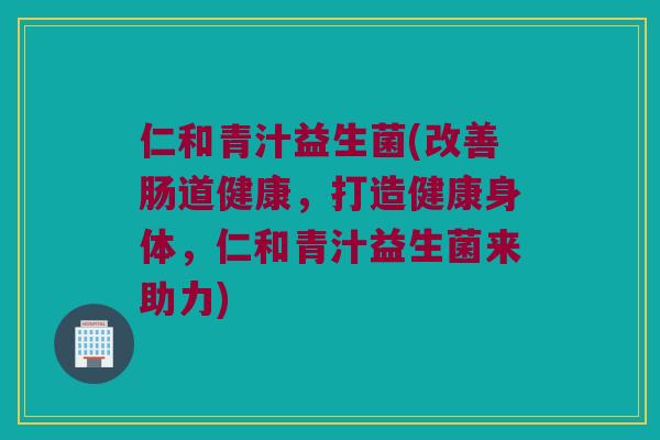 仁和青汁益生菌(改善肠道健康，打造健康身体，仁和青汁益生菌来助力)