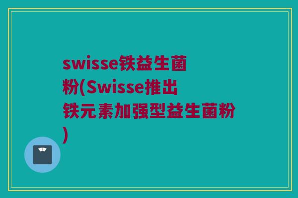 swisse铁益生菌粉(Swisse推出铁元素加强型益生菌粉)