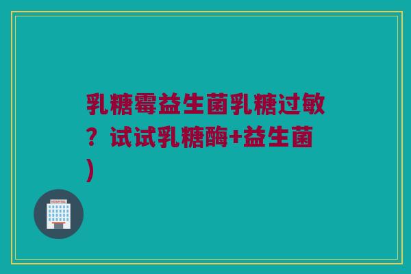 乳糖霉益生菌乳糖过敏？试试乳糖酶+益生菌)