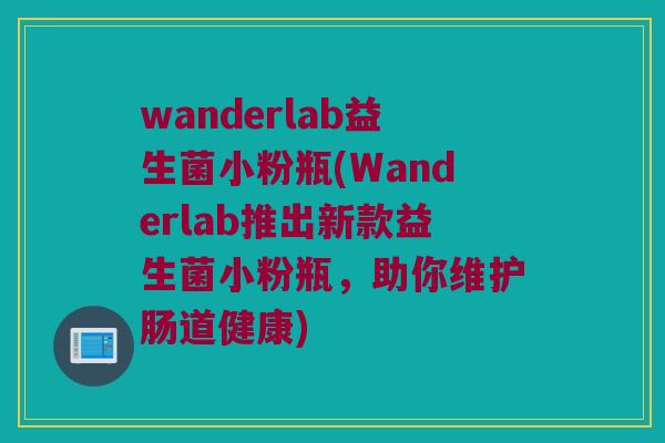 wanderlab益生菌小粉瓶(Wanderlab推出新款益生菌小粉瓶，助你维护肠道健康)