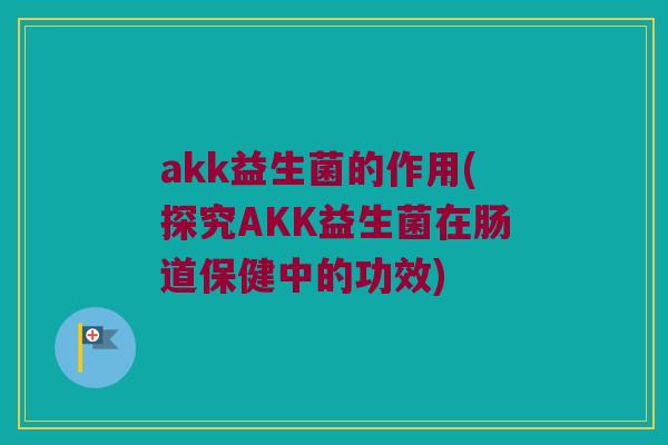akk益生菌的作用(探究AKK益生菌在肠道保健中的功效)