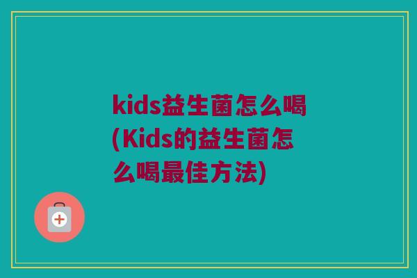 kids益生菌怎么喝(Kids的益生菌怎么喝最佳方法)