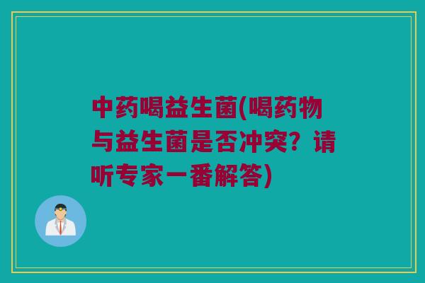中药喝益生菌(喝药物与益生菌是否冲突？请听专家一番解答)