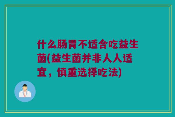 什么肠胃不适合吃益生菌(益生菌并非人人适宜，慎重选择吃法)