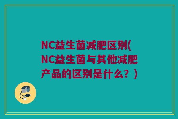 NC益生菌减肥区别(NC益生菌与其他减肥产品的区别是什么？)