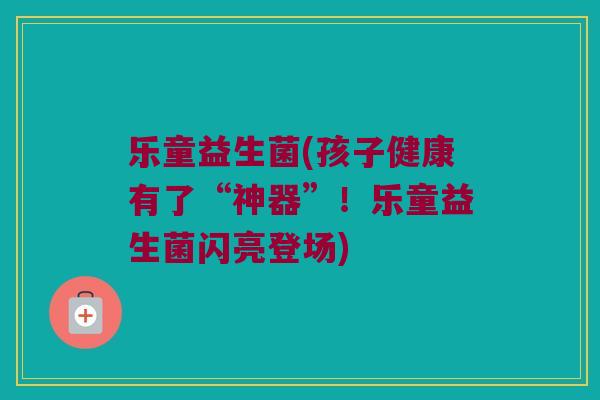 乐童益生菌(孩子健康有了“神器”！乐童益生菌闪亮登场)