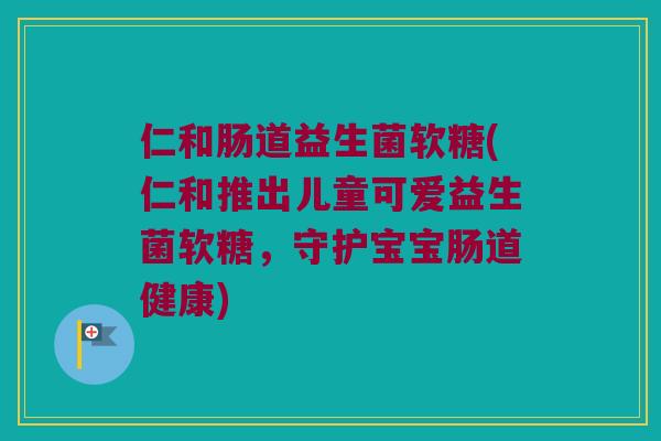 仁和肠道益生菌软糖(仁和推出儿童可爱益生菌软糖，守护宝宝肠道健康)