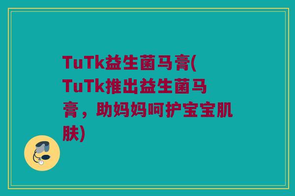 TuTk益生菌马膏(TuTk推出益生菌马膏，助妈妈呵护宝宝肌肤)