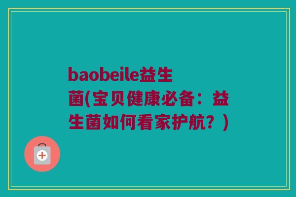baobeile益生菌(宝贝健康必备：益生菌如何看家护航？)