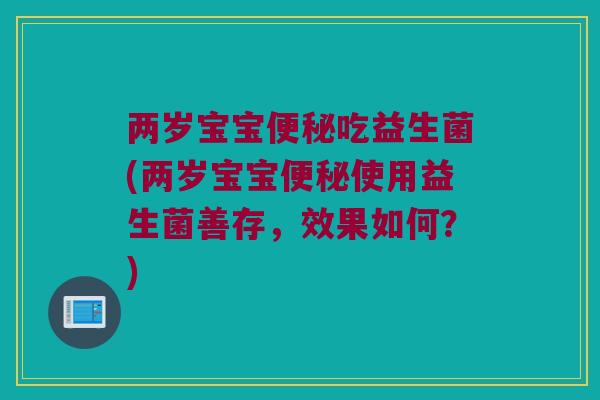 两岁宝宝便秘吃益生菌(两岁宝宝便秘使用益生菌善存，效果如何？)