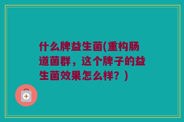 什么牌益生菌(重构肠道菌群，这个牌子的益生菌效果怎么样？)