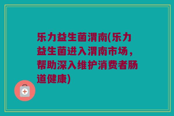 乐力益生菌渭南(乐力益生菌进入渭南市场，帮助深入维护消费者肠道健康)