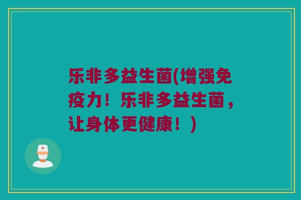 乐非多益生菌(增强免疫力！乐非多益生菌，让身体更健康！)