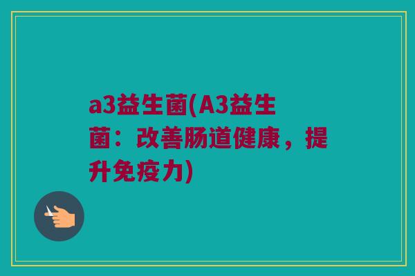 a3益生菌(A3益生菌：改善肠道健康，提升免疫力)