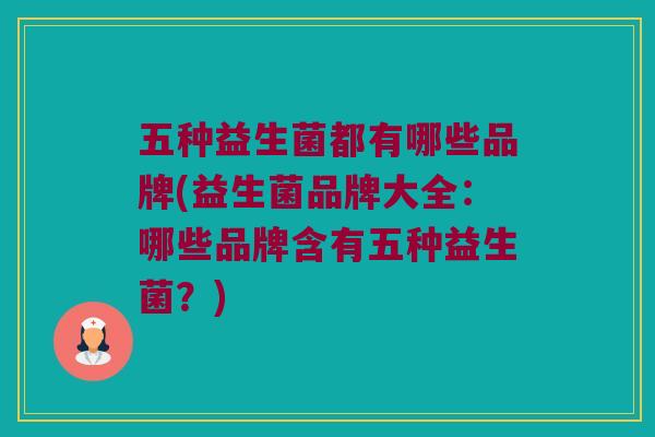 五种益生菌都有哪些品牌(益生菌品牌大全：哪些品牌含有五种益生菌？)