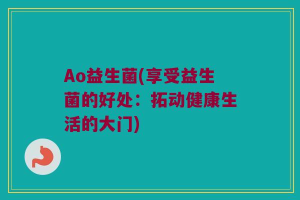 Ao益生菌(享受益生菌的好处：拓动健康生活的大门)