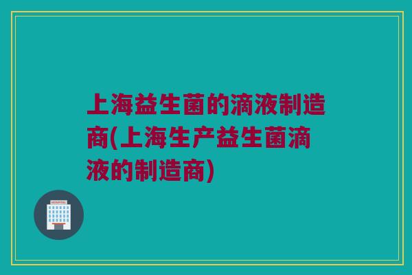 上海益生菌的滴液制造商(上海生产益生菌滴液的制造商)