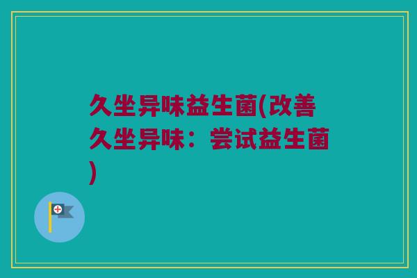 久坐异味益生菌(改善久坐异味：尝试益生菌)