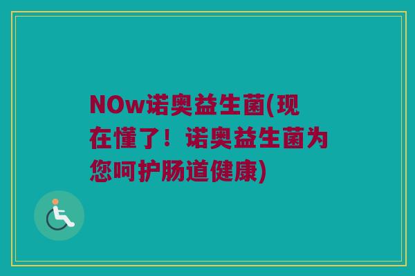 NOw诺奥益生菌(现在懂了！诺奥益生菌为您呵护肠道健康)