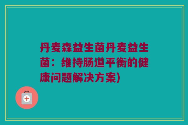 丹麦森益生菌丹麦益生菌：维持肠道平衡的健康问题解决方案)