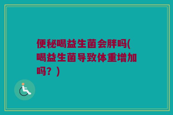 便秘喝益生菌会胖吗(喝益生菌导致体重增加吗？)