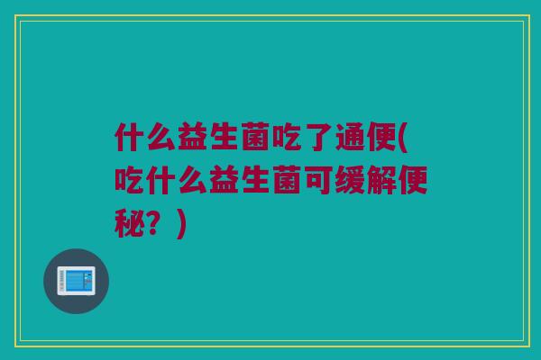 什么益生菌吃了通便(吃什么益生菌可缓解便秘？)