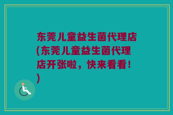 东莞儿童益生菌代理店(东莞儿童益生菌代理店开张啦，快来看看！)