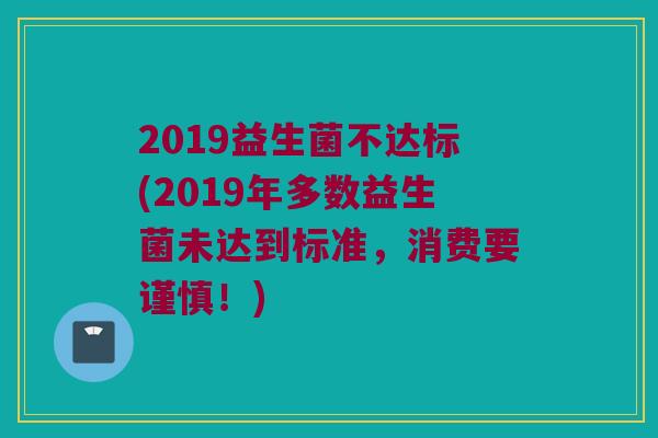 2019益生菌不达标(2019年多数益生菌未达到标准，消费要谨慎！)