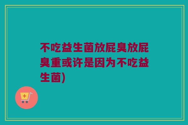 不吃益生菌放屁臭放屁臭重或许是因为不吃益生菌)