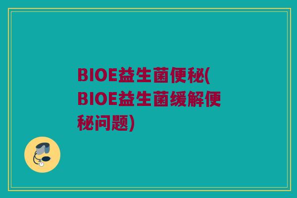BIOE益生菌便秘(BIOE益生菌缓解便秘问题)