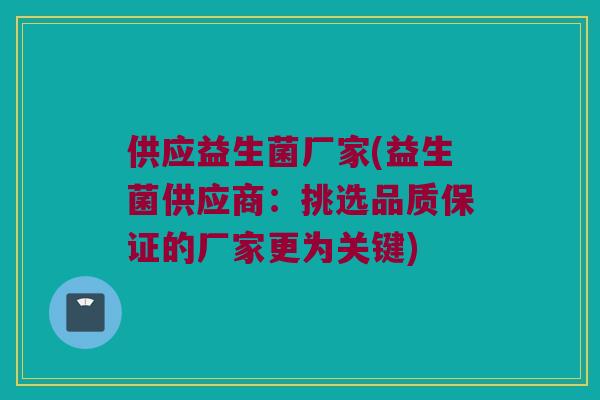 供应益生菌厂家(益生菌供应商：挑选品质保证的厂家更为关键)