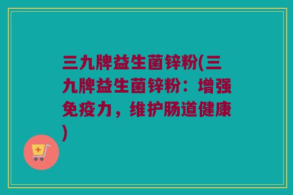 三九牌益生菌锌粉(三九牌益生菌锌粉：增强免疫力，维护肠道健康)