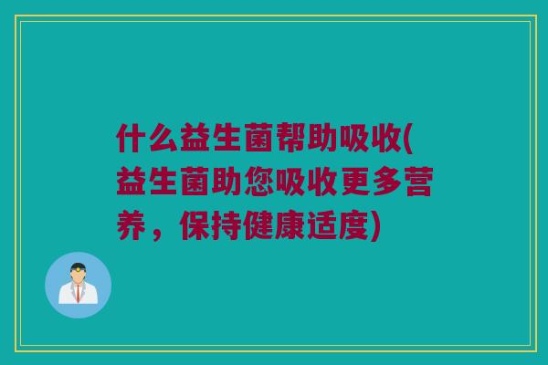 什么益生菌帮助吸收(益生菌助您吸收更多营养，保持健康适度)