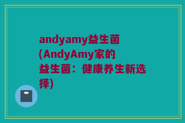 andyamy益生菌(AndyAmy家的益生菌：健康养生新选择)