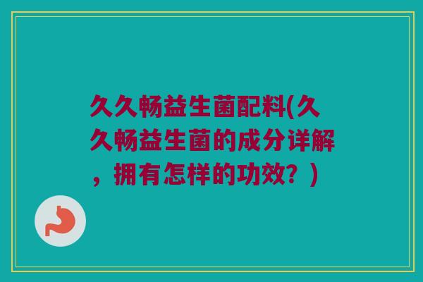 久久畅益生菌配料(久久畅益生菌的成分详解，拥有怎样的功效？)