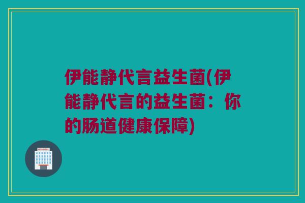 伊能静代言益生菌(伊能静代言的益生菌：你的肠道健康保障)