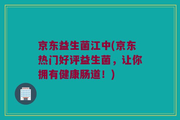京东益生菌江中(京东热门好评益生菌，让你拥有健康肠道！)