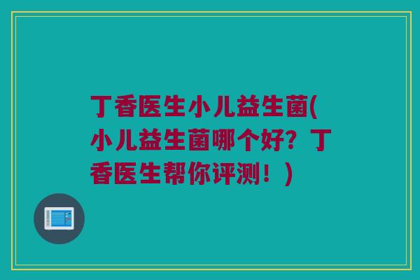 丁香医生小儿益生菌(小儿益生菌哪个好？丁香医生帮你评测！)