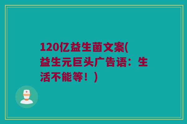 120亿益生菌文案(益生元巨头广告语：生活不能等！)