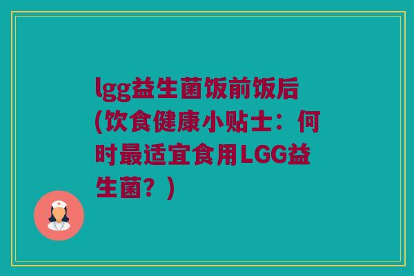lgg益生菌饭前饭后(饮食健康小贴士:何时适宜食用LGG益生菌?) lgg益生菌饭前饭后(饮食健康小贴士:何时适宜食用LGG益生菌?)