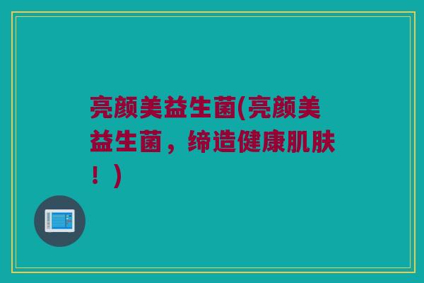 亮颜美益生菌(亮颜美益生菌，缔造健康肌肤！)
