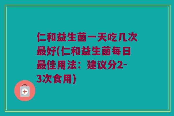 仁和益生菌一天吃几次最好(仁和益生菌每日最佳用法：建议分2-3次食用)