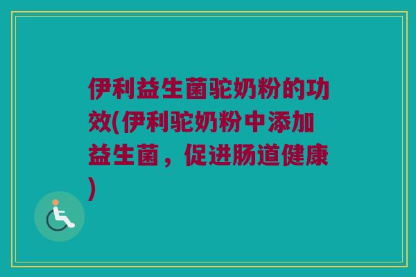 伊利益生菌驼奶粉的功效(伊利驼奶粉中添加益生菌，促进肠道健康)