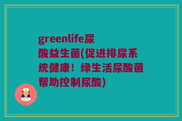 greenlife尿酸益生菌(促进排尿系统健康！绿生活尿酸菌帮助控制尿酸)