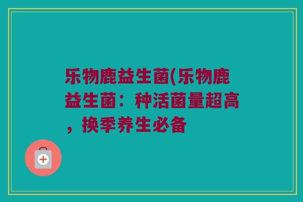 乐物鹿益生菌(乐物鹿益生菌：种活菌量超高，换季养生必备